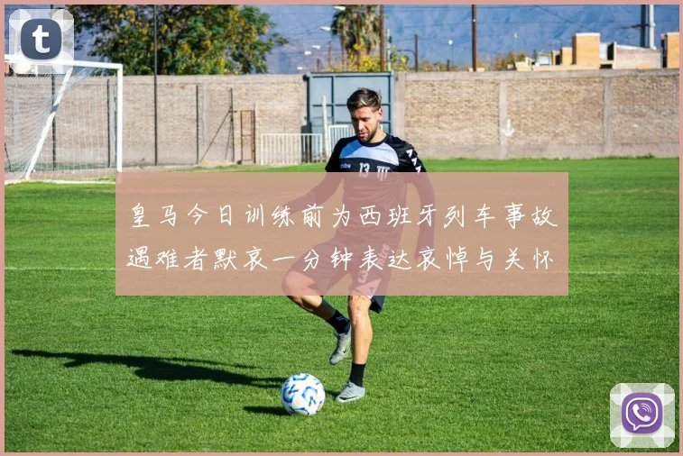 皇马今日训练前为西班牙列车事故遇难者默哀一分钟表达哀悼与关怀