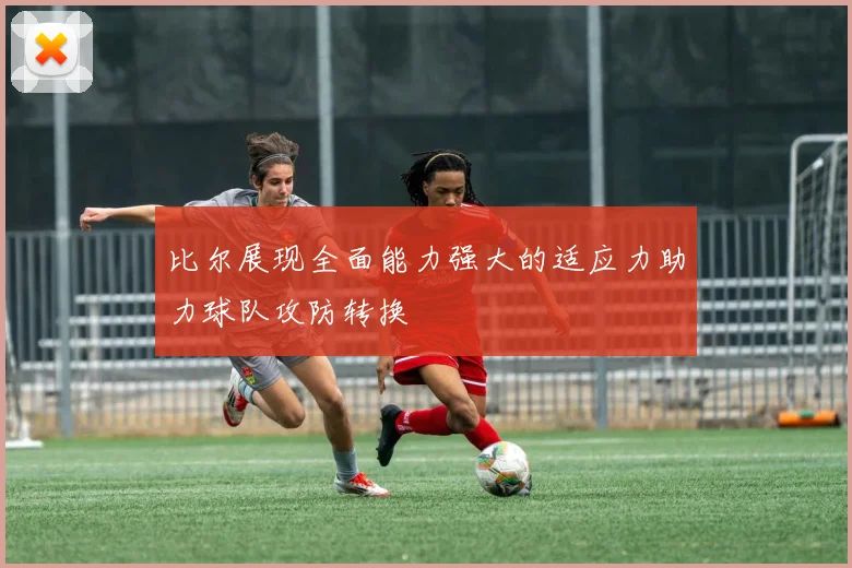 比尔展现全面能力强大的适应力助力球队攻防转换