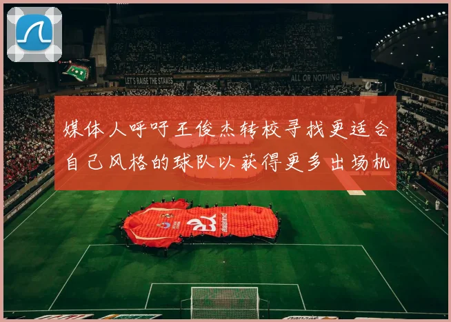 媒体人呼吁王俊杰转校寻找更适合自己风格的球队以获得更多出场机会