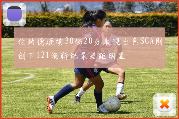 伦纳德连续30场20分表现出色SGA则创下121场新纪录差距明显