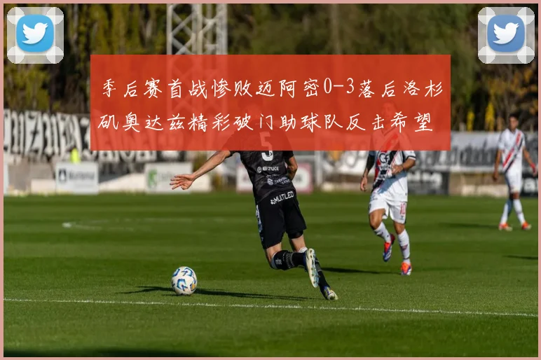 季后赛首战惨败迈阿密0-3落后洛杉矶奥达兹精彩破门助球队反击希望