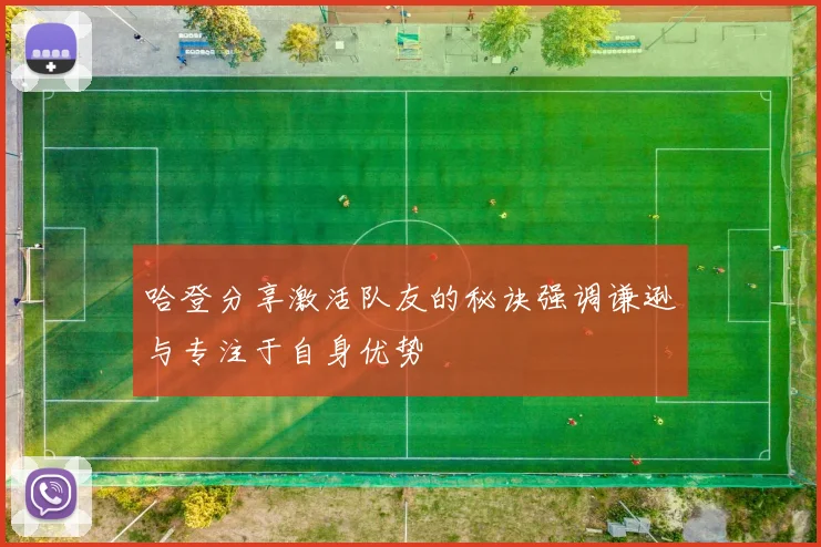 哈登分享激活队友的秘诀强调谦逊与专注于自身优势