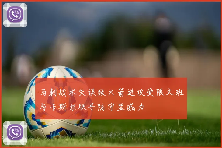 马刺战术失误致火箭进攻受限文班与卡斯尔联手防守显威力