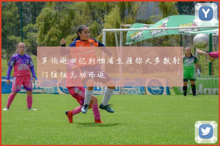 罗伯逊回忆利物浦生涯称大多数射门往往无功而返