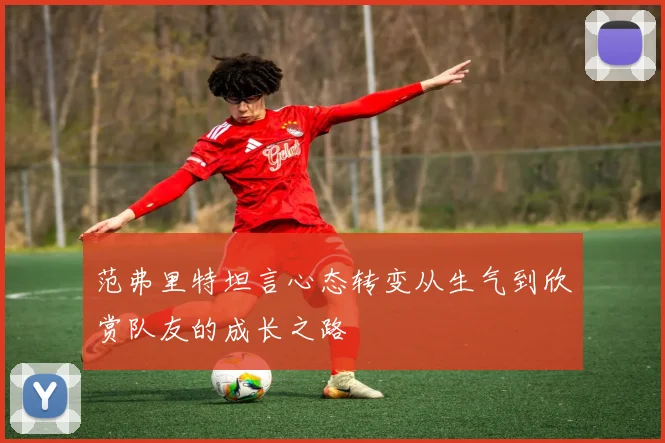 范弗里特坦言心态转变从生气到欣赏队友的成长之路
