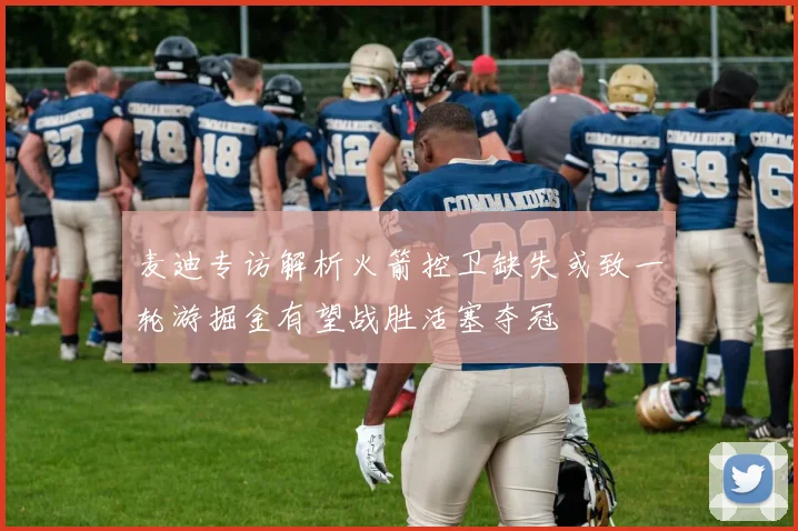 麦迪专访解析火箭控卫缺失或致一轮游掘金有望战胜活塞夺冠