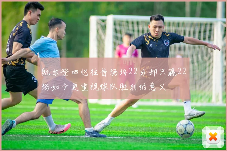 凯尔登回忆往昔场均22分却只赢22场如今更重视球队胜利的意义