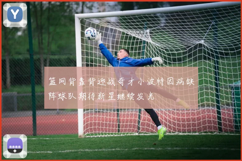 篮网背靠背迎战奇才小波特因病缺阵球队期待新星继续发光